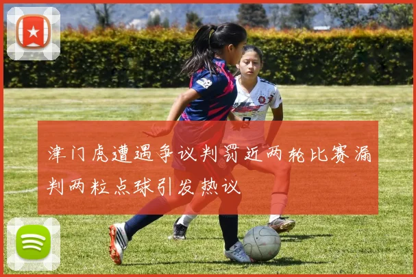津门虎遭遇争议判罚近两轮比赛漏判两粒点球引发热议