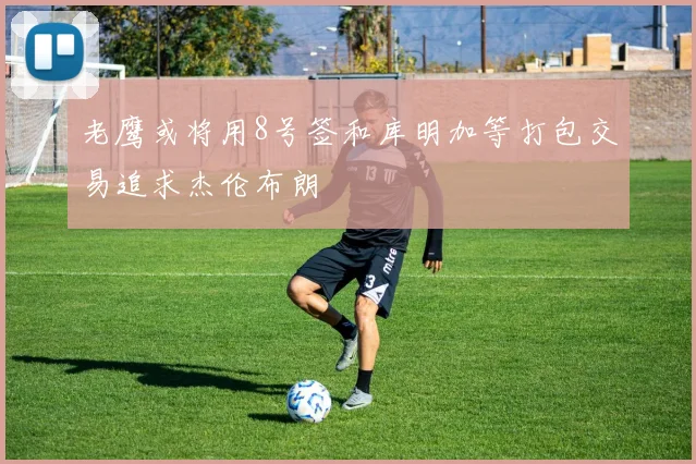 老鹰或将用8号签和库明加等打包交易追求杰伦布朗