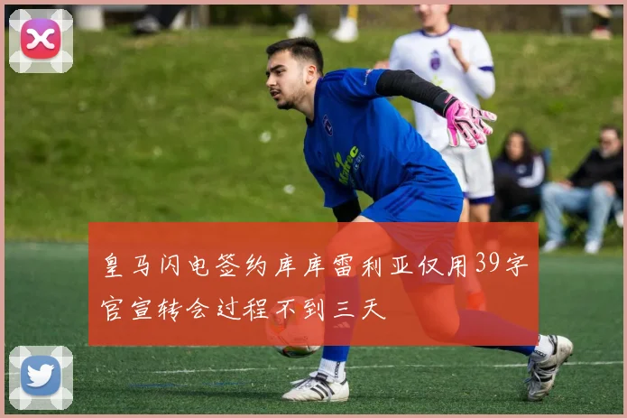 皇马闪电签约库库雷利亚仅用39字官宣转会过程不到三天