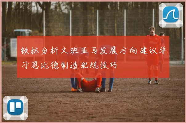 铁林分析文班亚马发展方向建议学习恩比德制造犯规技巧