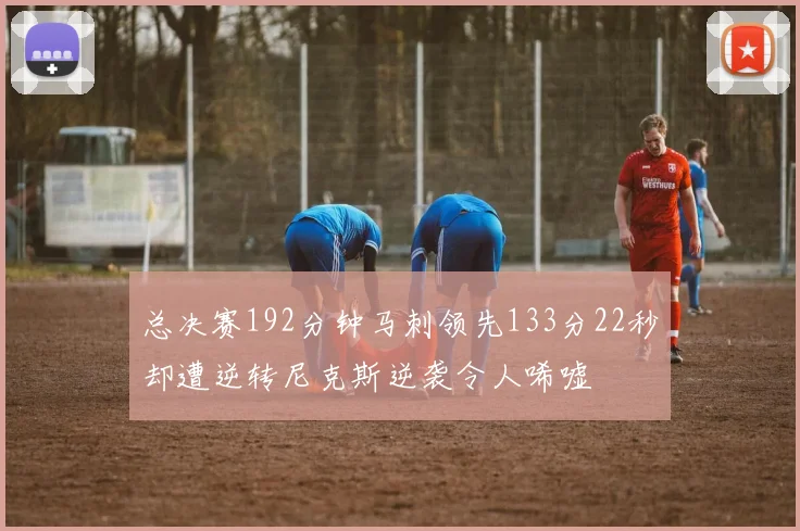 总决赛192分钟马刺领先133分22秒却遭逆转尼克斯逆袭令人唏嘘