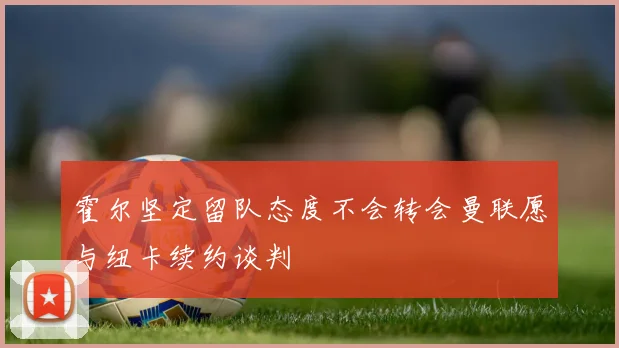 霍尔坚定留队态度不会转会曼联愿与纽卡续约谈判