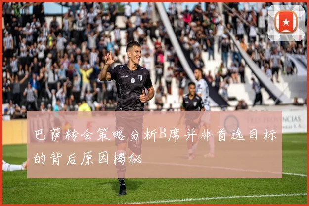 巴萨转会策略分析B席并非首选目标的背后原因揭秘