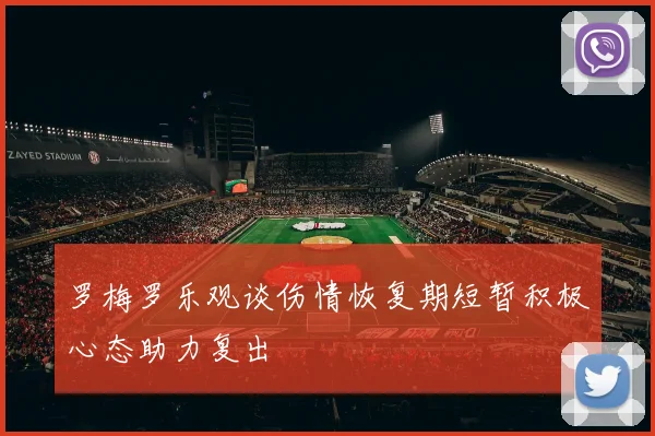 罗梅罗乐观谈伤情恢复期短暂积极心态助力复出