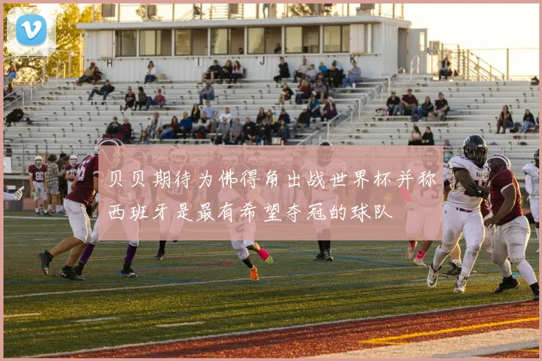 贝贝期待为佛得角出战世界杯并称西班牙是最有希望夺冠的球队