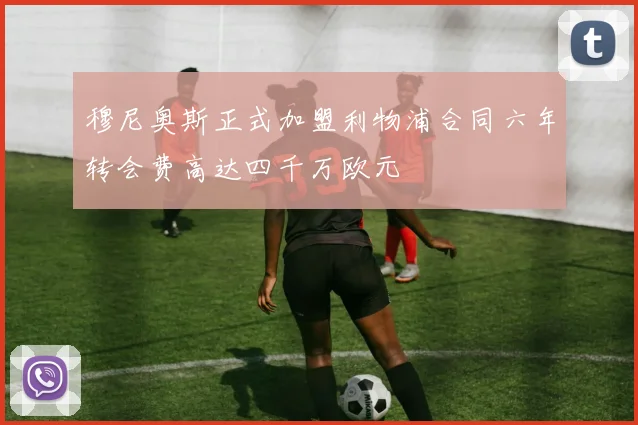 穆尼奥斯正式加盟利物浦合同六年转会费高达四千万欧元