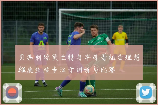 贝弗利称莫兰特与字母哥组合理想雄鹿生活专注于训练与比赛
