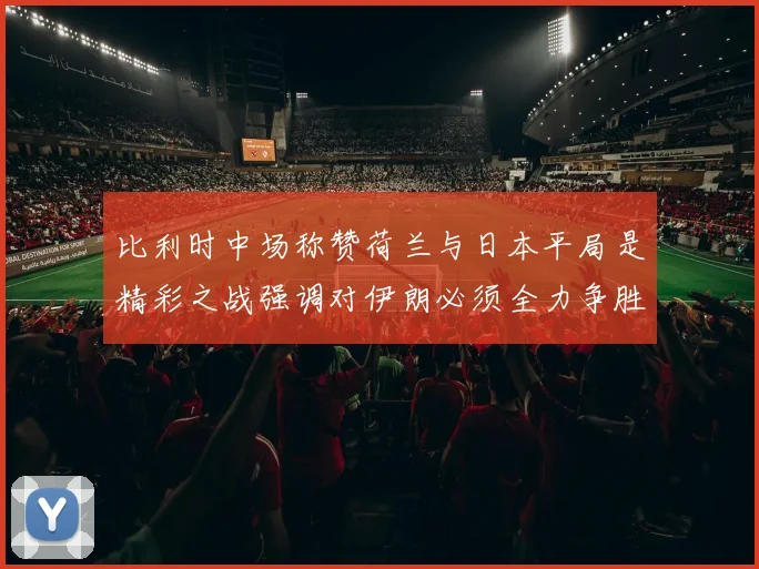 比利时中场称赞荷兰与日本平局是精彩之战强调对伊朗必须全力争胜