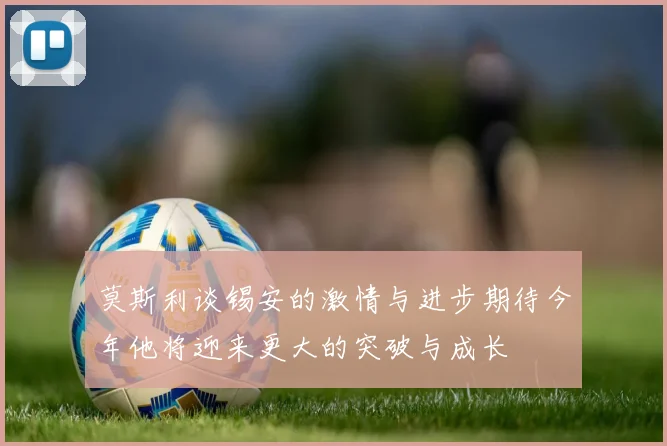 莫斯利谈锡安的激情与进步期待今年他将迎来更大的突破与成长