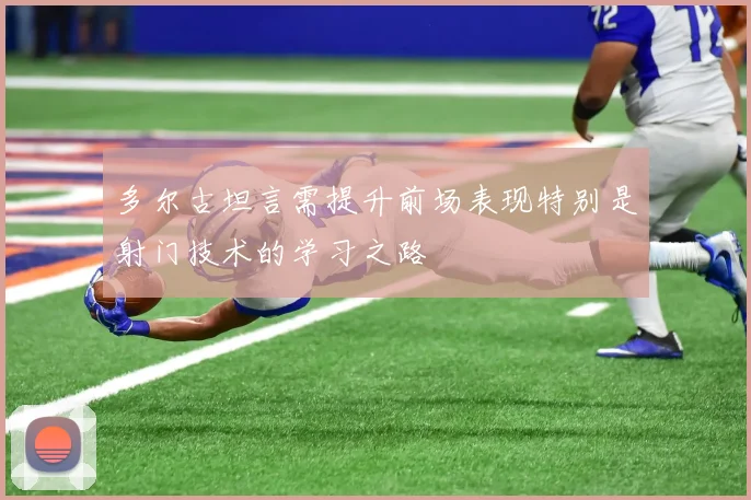 多尔古坦言需提升前场表现特别是射门技术的学习之路