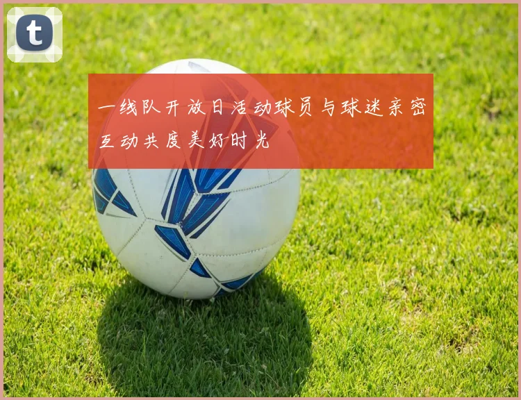 一线队开放日活动球员与球迷亲密互动共度美好时光