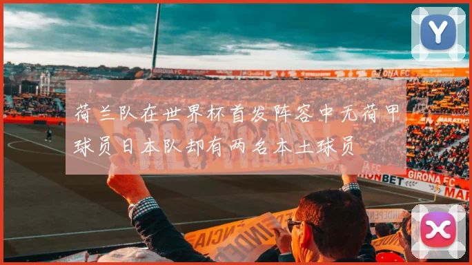 荷兰队在世界杯首发阵容中无荷甲球员日本队却有两名本土球员