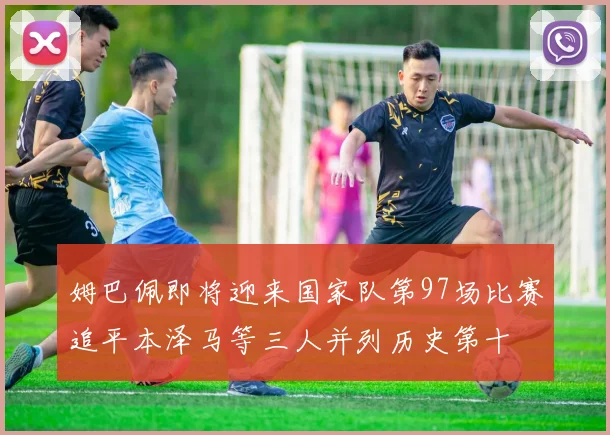 姆巴佩即将迎来国家队第97场比赛追平本泽马等三人并列历史第十