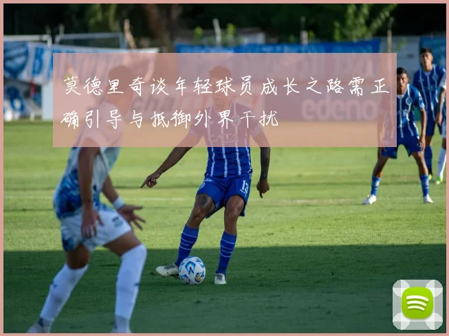 莫德里奇谈年轻球员成长之路需正确引导与抵御外界干扰
