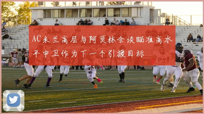 AC米兰高层与阿莫林会谈瞄准高水平中卫作为下一个引援目标