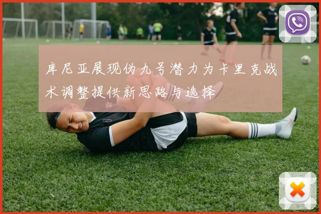 库尼亚展现伪九号潜力为卡里克战术调整提供新思路与选择