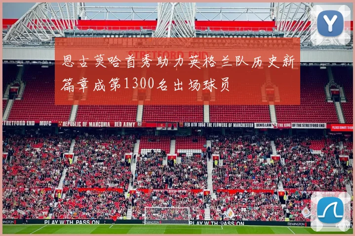 恩古莫哈首秀助力英格兰队历史新篇章成第1300名出场球员