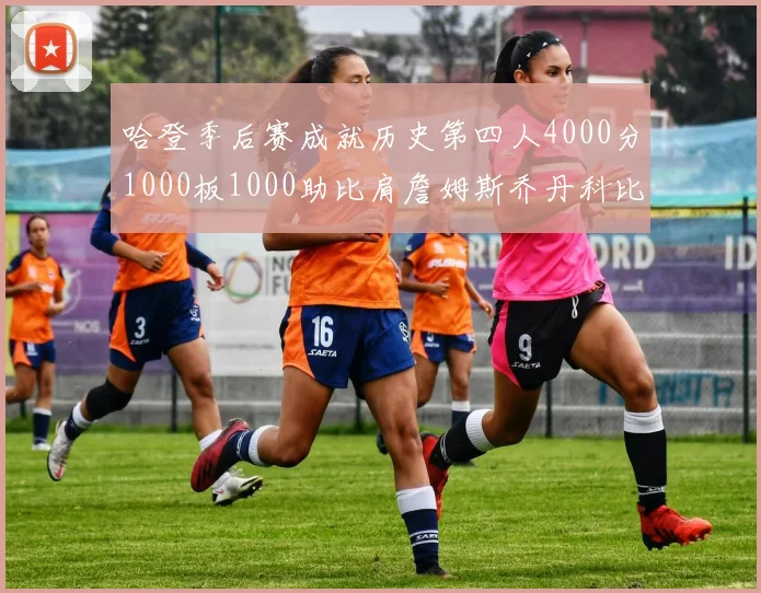 哈登季后赛成就历史第四人4000分1000板1000助比肩詹姆斯乔丹科比
