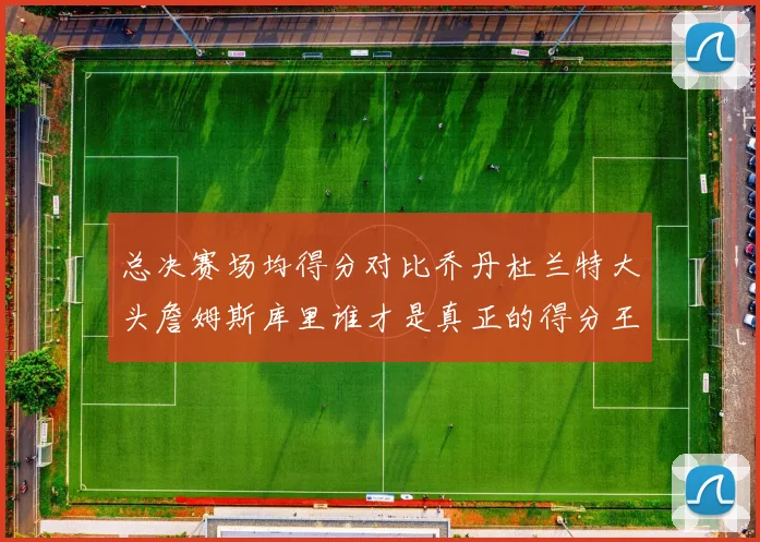 总决赛场均得分对比乔丹杜兰特大头詹姆斯库里谁才是真正的得分王