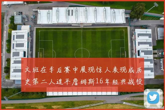 文班在季后赛中展现惊人表现成历史第二人追平詹姆斯16年经典战役记录