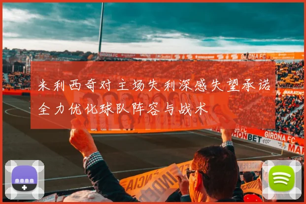米利西奇对主场失利深感失望承诺全力优化球队阵容与战术