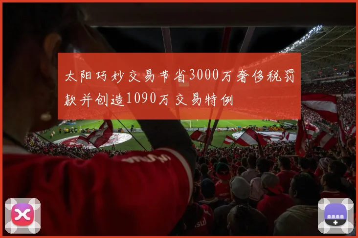 太阳巧妙交易节省3000万奢侈税罚款并创造1090万交易特例