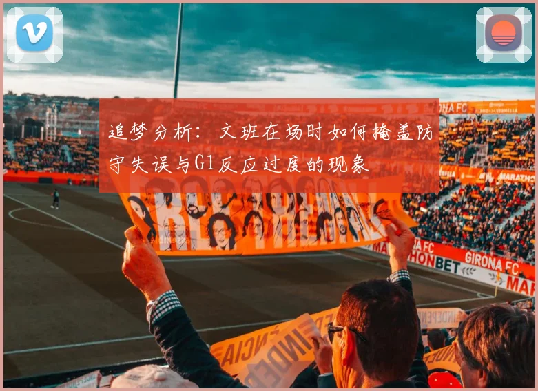 追梦分析：文班在场时如何掩盖防守失误与G1反应过度的现象