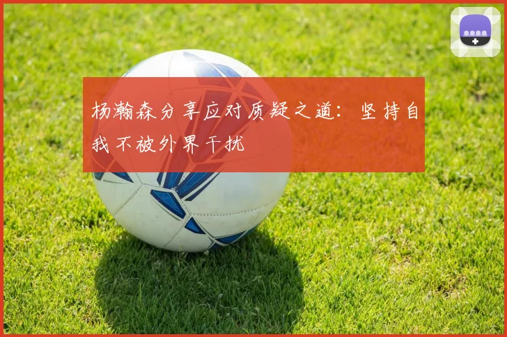 杨瀚森分享应对质疑之道：坚持自我不被外界干扰