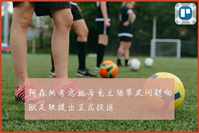 阿森纳考虑就马竞主场草皮问题向欧足联提出正式投诉