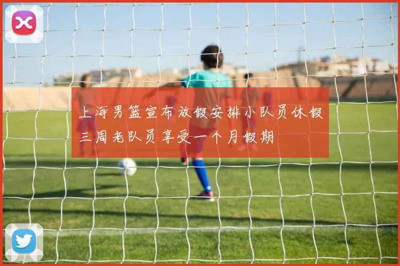 上海男篮宣布放假安排小队员休假三周老队员享受一个月假期