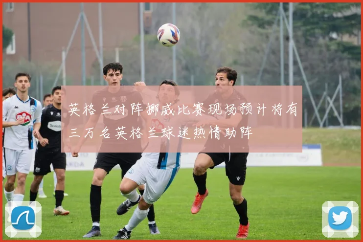 英格兰对阵挪威比赛现场预计将有三万名英格兰球迷热情助阵