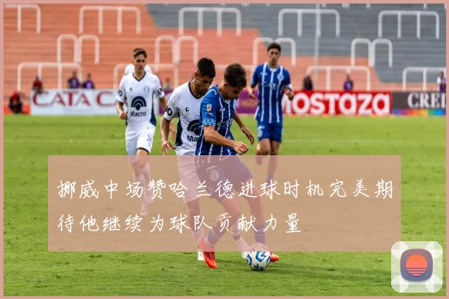 挪威中场赞哈兰德进球时机完美期待他继续为球队贡献力量