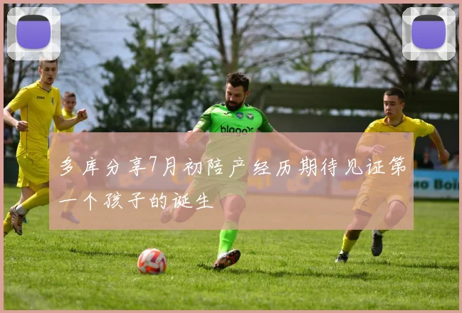 多库分享7月初陪产经历期待见证第一个孩子的诞生