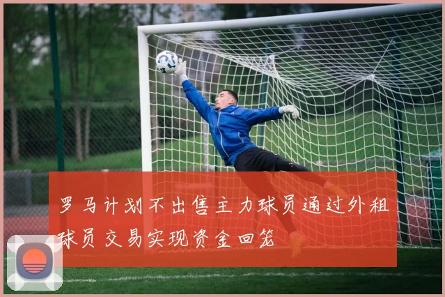 罗马计划不出售主力球员通过外租球员交易实现资金回笼