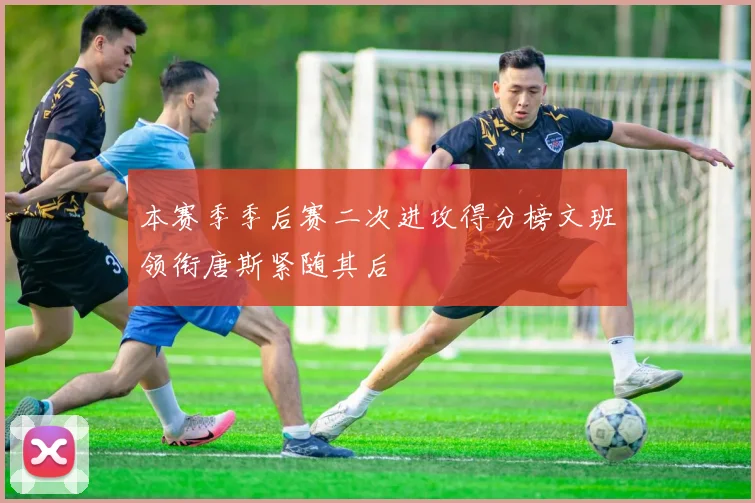 本赛季季后赛二次进攻得分榜文班领衔唐斯紧随其后