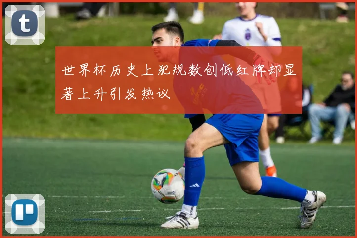 世界杯历史上犯规数创低红牌却显著上升引发热议