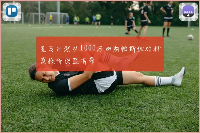 皇马计划以1000万回购帕斯但对科莫报价仍显高昂