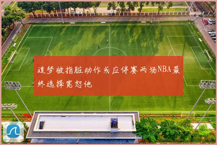追梦被指脏动作或应停赛两场NBA最终选择宽恕他