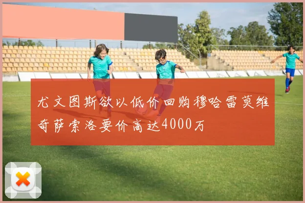 尤文图斯欲以低价回购穆哈雷莫维奇萨索洛要价高达4000万