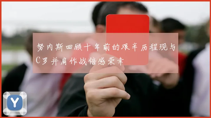 努内斯回顾十年前的艰辛历程现与C罗并肩作战倍感荣幸