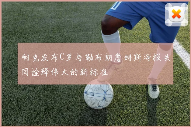 耐克发布C罗与勒布朗詹姆斯海报共同诠释伟大的新标准
