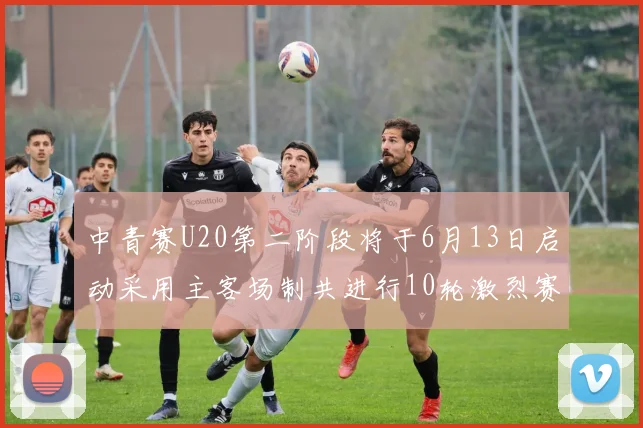 中青赛U20第二阶段将于6月13日启动采用主客场制共进行10轮激烈赛事